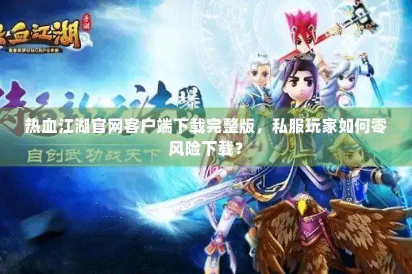 热血江湖官网客户端下载完整版,私服玩家如何零风险下载? 热血江湖官网客户端下载完整版,私服玩家如何零风险下载?