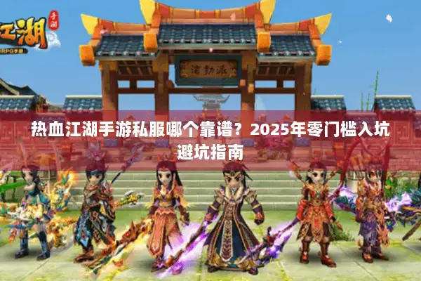 热血江湖手游私服哪个靠谱？2025年零门槛入坑避坑指南
