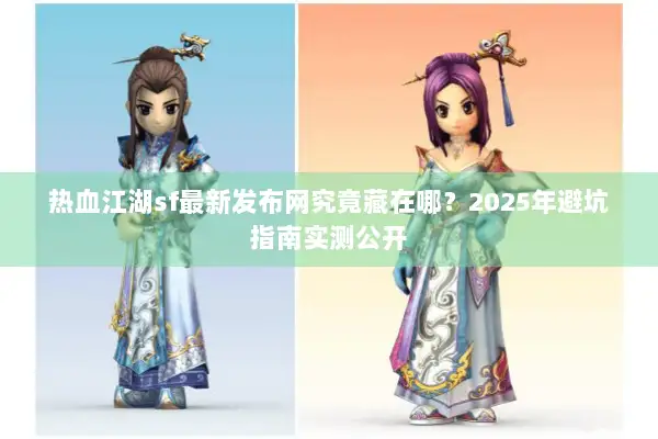 热血江湖sf最新发布网究竟藏在哪？2025年避坑指南实测公开
