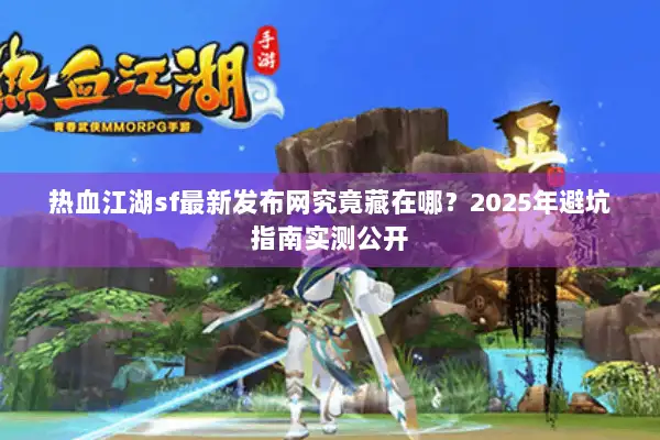 热血江湖sf最新发布网究竟藏在哪？2025年避坑指南实测公开