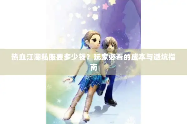 热血江湖私服要多少钱？玩家必看的成本与避坑指南