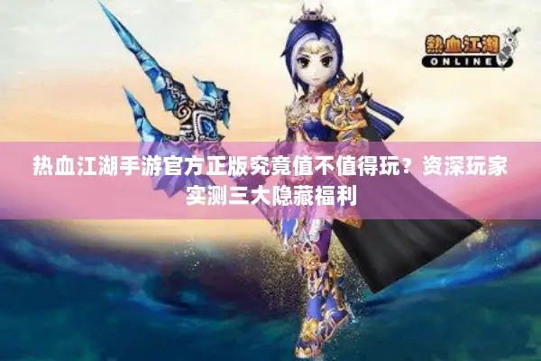 热血江湖手游官方正版究竟值不值得玩？资深玩家实测三大隐藏福利