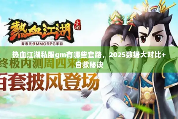 热血江湖私服gm有哪些套路，2025数据大对比+自救秘诀