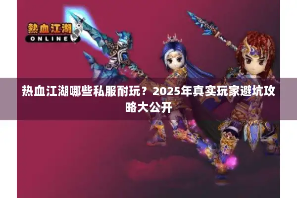 热血江湖哪些私服耐玩?2025年真实玩家避坑攻略大公开 热血江湖哪些私服耐玩?2025年真实玩家避坑攻略大公开