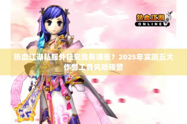 热血江湖私服外挂究竟有哪些?2025年实测五大作弊工具风险预警 热血江湖私服外挂究竟有哪些?2025年实测五大作弊工具风险预警