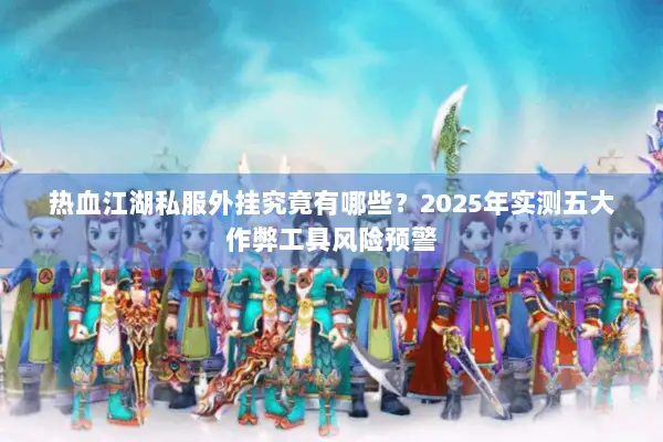 热血江湖私服外挂究竟有哪些?2025年实测五大作弊工具风险预警 热血江湖私服外挂究竟有哪些?2025年实测五大作弊工具风险预警