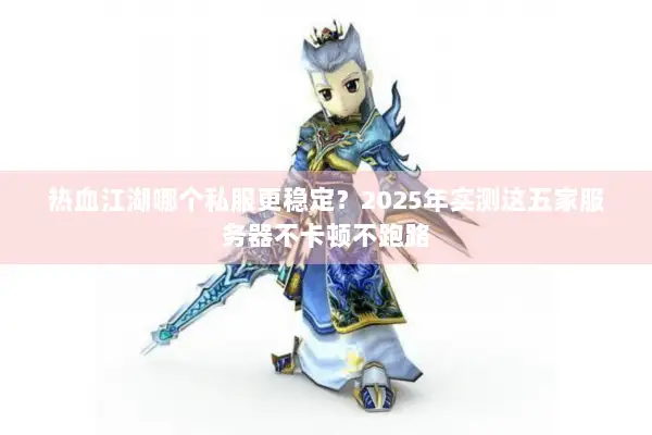 热血江湖哪个私服更稳定？2025年实测这五家服务器不卡顿不跑路