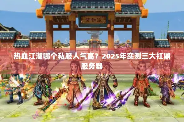 热血江湖哪个私服人气高？2025年实测三大扛鼎服务器