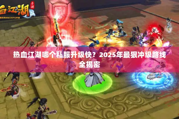 热血江湖哪个私服升级快？2025年最狠冲级路线全揭密
