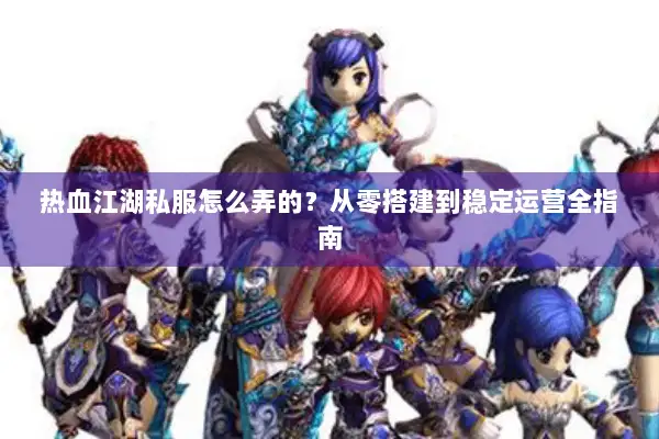 热血江湖私服怎么弄的?从零搭建到稳定运营全指南 热血江湖私服怎么弄的?从零搭建到稳定运营全指南