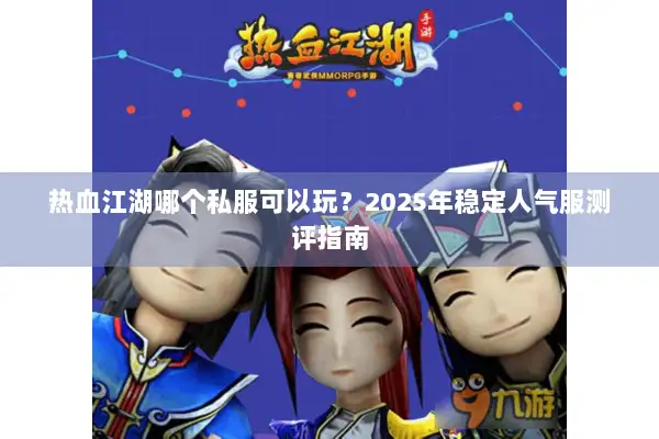 热血江湖哪个私服可以玩?2025年稳定人气服测评指南 热血江湖哪个私服可以玩?2025年稳定人气服测评指南