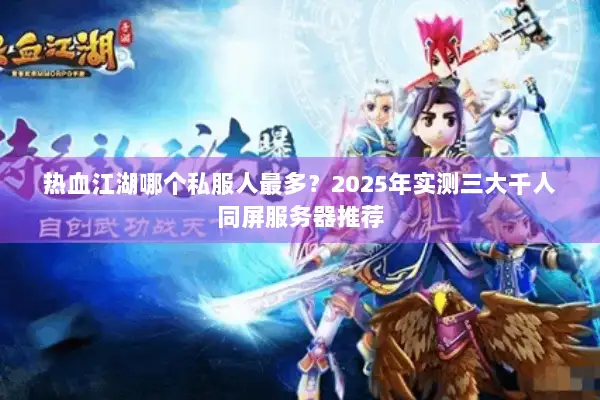 热血江湖哪个私服人最多？2025年实测三大千人同屏服务器推荐