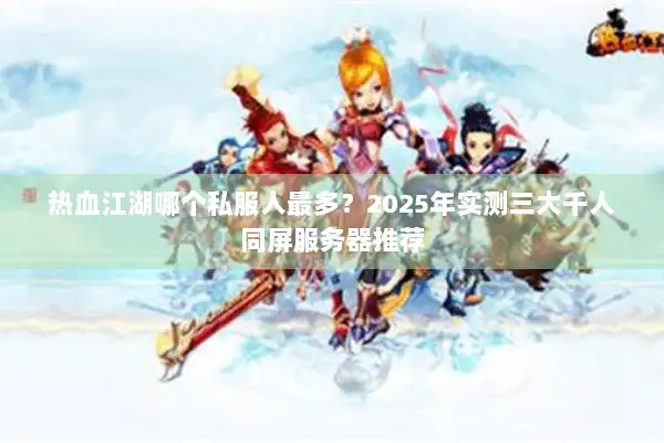 热血江湖哪个私服人最多？2025年实测三大千人同屏服务器推荐
