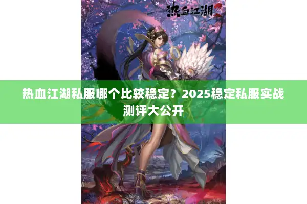 热血江湖私服哪个比较稳定？2025稳定私服实战测评大公开