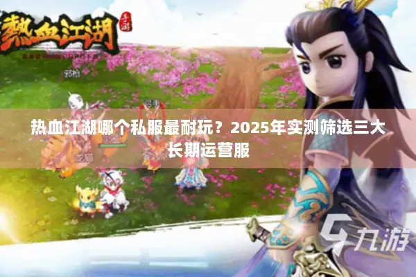 热血江湖哪个私服最耐玩？2025年实测筛选三大长期运营服