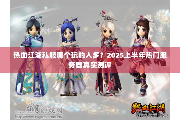 热血江湖私服哪个玩的人多?2025上半年热门服务器真实测评 热血江湖私服哪个玩的人多?2025上半年热门服务器真实测评