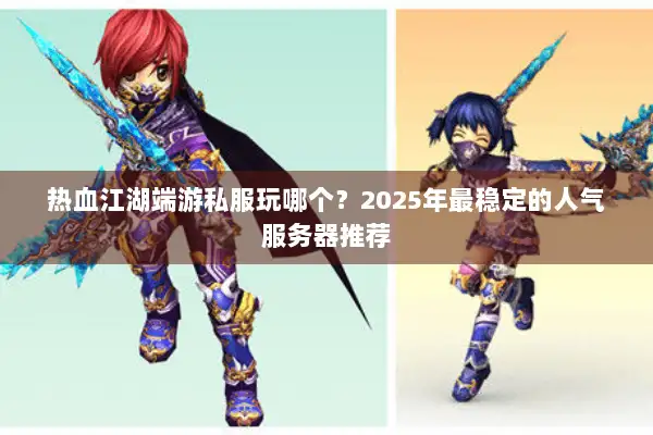 热血江湖端游私服玩哪个？2025年最稳定的人气服务器推荐