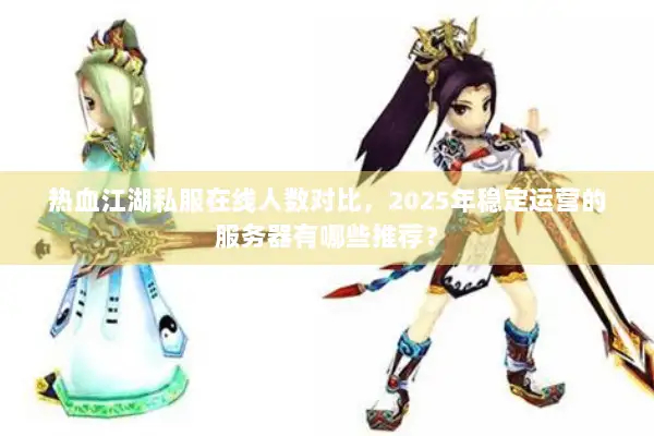 热血江湖私服在线人数对比，2025年稳定运营的服务器有哪些推荐？
