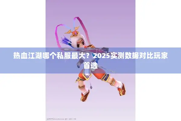 热血江湖哪个私服最大?2025实测数据对比玩家首选 热血江湖哪个私服最大?2025实测数据对比玩家首选