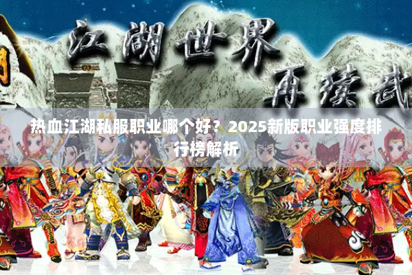 热血江湖私服职业哪个好?2025新版职业强度排行榜解析 热血江湖私服职业哪个好?2025新版职业强度排行榜解析