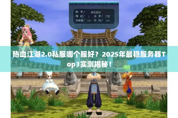 热血江湖2.0私服哪个服好？2025年最稳服务器Top3实测揭秘！