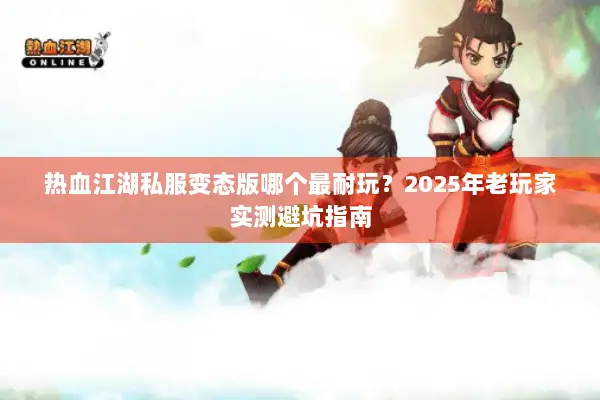 热血江湖私服变态版哪个最耐玩？2025年老玩家实测避坑指南