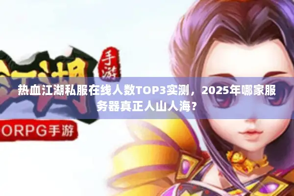 热血江湖私服在线人数TOP3实测，2025年哪家服务器真正人山人海？