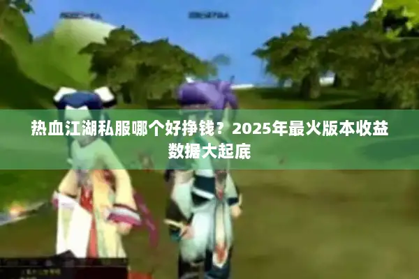 热血江湖私服哪个好挣钱？2025年最火版本收益数据大起底