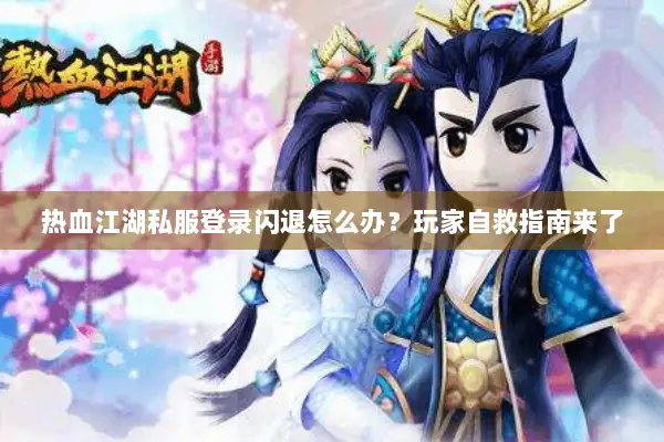 热血江湖私服登录闪退怎么办？玩家自救指南来了