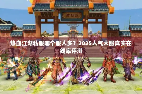 热血江湖私服哪个服人多？2025人气大服真实在线率评测