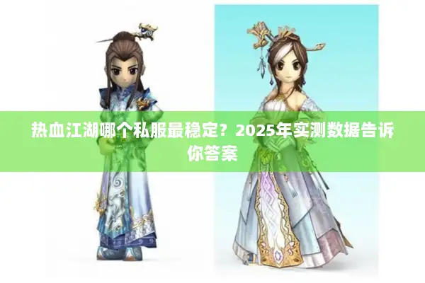 热血江湖哪个私服最稳定？2025年实测数据告诉你答案