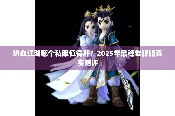 热血江湖哪个私服值得肝？2025年最稳老牌服真实测评