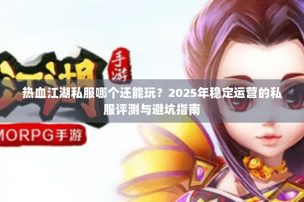 热血江湖私服哪个还能玩？2025年稳定运营的私服评测与避坑指南