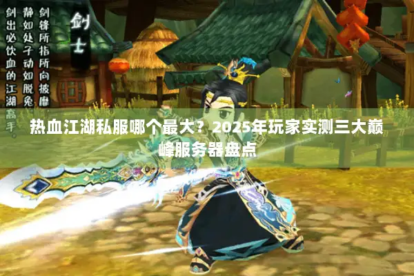 热血江湖私服哪个最大？2025年玩家实测三大巅峰服务器盘点