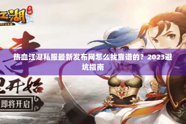 热血江湖私服最新发布网怎么找靠谱的？2023避坑指南