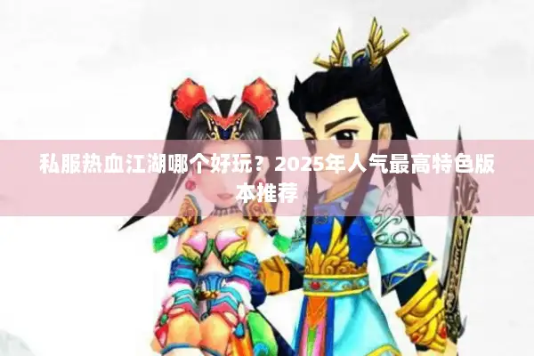 私服热血江湖哪个好玩？2025年人气最高特色版本推荐