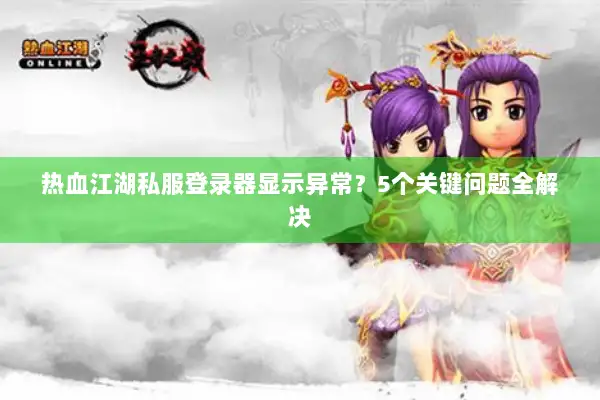 热血江湖私服登录器显示异常？5个关键问题全解决
