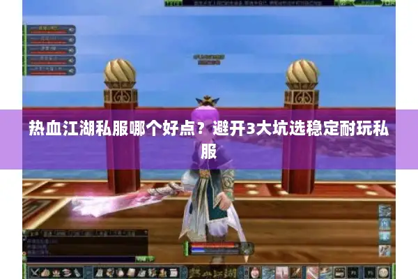 热血江湖私服哪个好点？避开3大坑选稳定耐玩私服