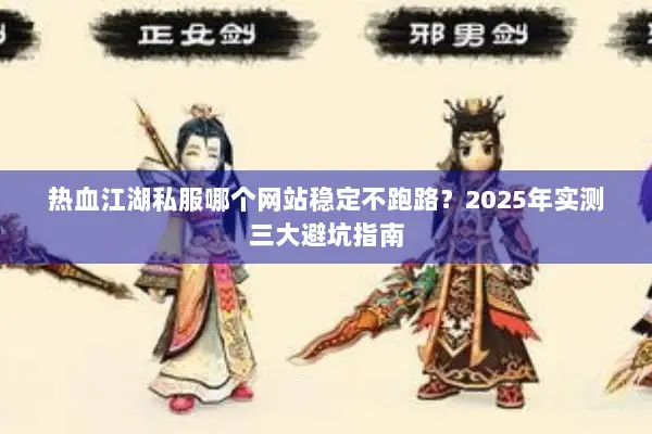 热血江湖私服哪个网站稳定不跑路？2025年实测三大避坑指南