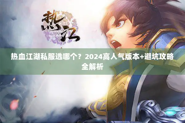 热血江湖私服选哪个?2024高人气版本+避坑攻略全解析 热血江湖私服选哪个?2024高人气版本+避坑攻略全解析