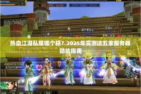 热血江湖私服哪个稳？2025年实测这五家服务器防坑指南