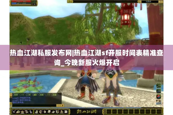 热血江湖私服发布网|热血江湖sf开服时间表精准查询_今晚新服火爆开启