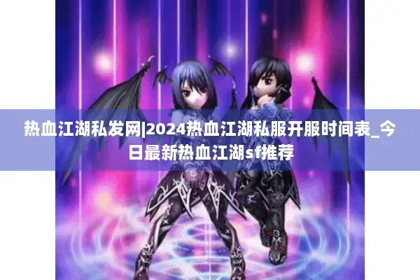 热血江湖私发网|2024热血江湖私服开服时间表_今日最新热血江湖sf推荐