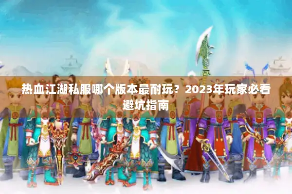 热血江湖私服哪个版本最耐玩？2023年玩家必看避坑指南