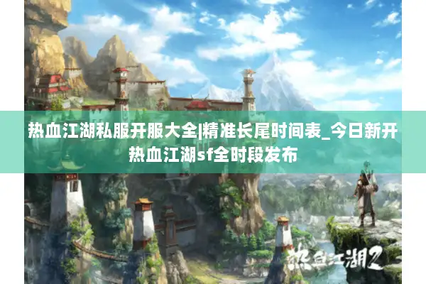 热血江湖私服开服大全|精准长尾时间表_今日新开热血江湖sf全时段发布 热血江湖私服开服大全|精准长尾时间表_今日新开热血江湖sf全时段发布