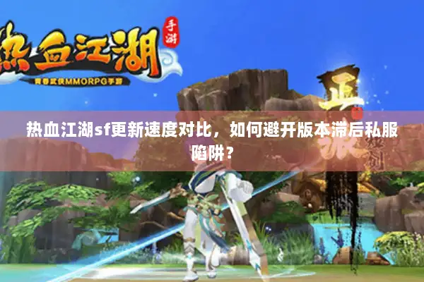 热血江湖sf更新速度对比，如何避开版本滞后私服陷阱？