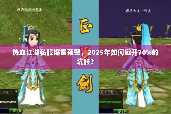 热血江湖私服爆雷预警，2025年如何避开70%的坑服？