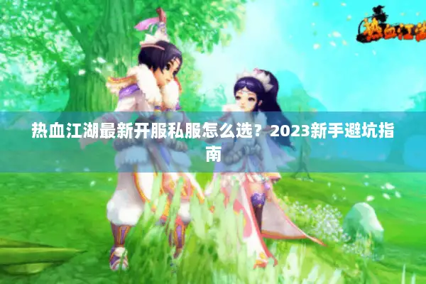 热血江湖最新开服私服怎么选？2023新手避坑指南
