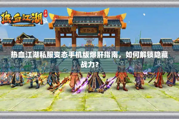 热血江湖私服变态手机版爆肝指南，如何解锁隐藏战力？