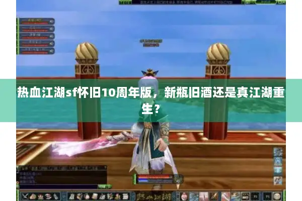 热血江湖sf怀旧10周年版,新瓶旧酒还是真江湖重生? 热血江湖sf怀旧10周年版,新瓶旧酒还是真江湖重生?